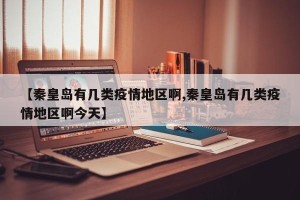 【秦皇岛有几类疫情地区啊,秦皇岛有几类疫情地区啊今天】