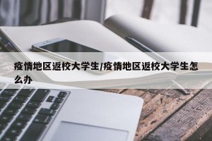 疫情地区返校大学生/疫情地区返校大学生怎么办
