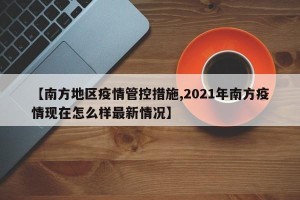【南方地区疫情管控措施,2021年南方疫情现在怎么样最新情况】