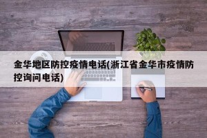 金华地区防控疫情电话(浙江省金华市疫情防控询问电话)