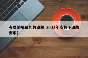 有疫情地区如何进藏(2021年疫情下进藏要求)