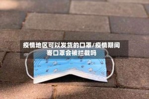 疫情地区可以发货的口罩/疫情期间寄口罩会被拦截吗