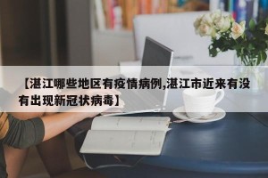 【湛江哪些地区有疫情病例,湛江市近来有没有出现新冠状病毒】