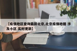 【疫情地区查询最新北京,北京疫情地图 涉及小区 实时更新】