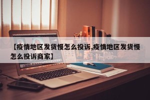 【疫情地区发货慢怎么投诉,疫情地区发货慢怎么投诉商家】