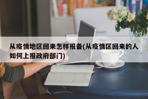 从疫情地区回来怎样报备(从疫情区回来的人如何上报政府部门)
