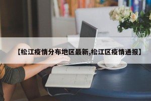 【松江疫情分布地区最新,松江区疫情通报】