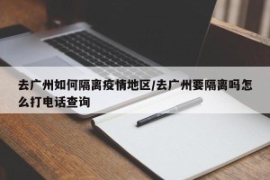 去广州如何隔离疫情地区/去广州要隔离吗怎么打电话查询