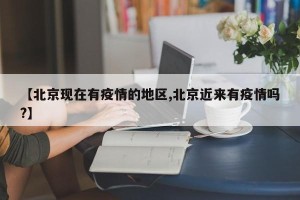 【北京现在有疫情的地区,北京近来有疫情吗?】