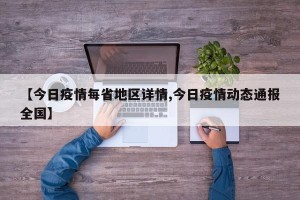 【今日疫情每省地区详情,今日疫情动态通报全国】