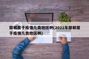 邯郸属于疫情几类地区啊(2021年邯郸属于疫情几类地区啊)