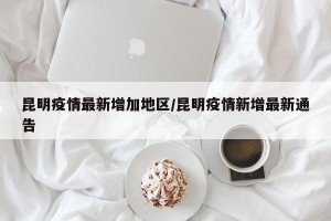 昆明疫情最新增加地区/昆明疫情新增最新通告