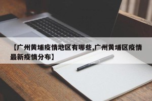 【广州黄埔疫情地区有哪些,广州黄埔区疫情最新疫情分布】