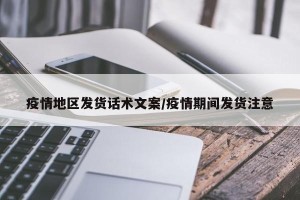疫情地区发货话术文案/疫情期间发货注意