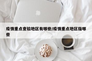 疫情重点查验地区有哪些/疫情重点地区指哪些