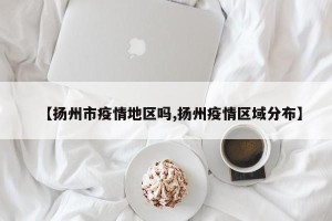 【扬州市疫情地区吗,扬州疫情区域分布】