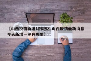 【山西疫情新增1例地区,山西疫情最新消息今天新增一例在哪里】