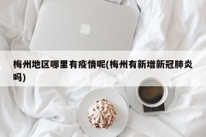 梅州地区哪里有疫情呢(梅州有新增新冠肺炎吗)