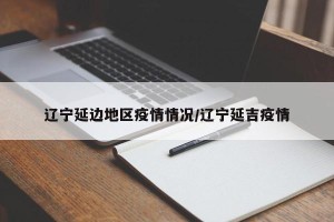 辽宁延边地区疫情情况/辽宁延吉疫情