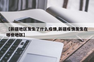 【新疆地区发生了什么疫情,新疆疫情发生在哪些地区】