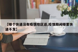 【哪个快递没有疫情地区送,疫情期间哪里快递不发】
