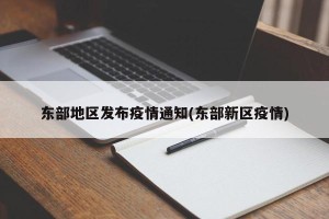 东部地区发布疫情通知(东部新区疫情)
