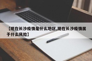 【现在长沙疫情是什么地区,现在长沙疫情属于什么风险】
