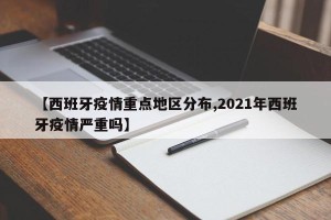 【西班牙疫情重点地区分布,2021年西班牙疫情严重吗】