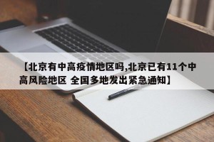 【北京有中高疫情地区吗,北京已有11个中高风险地区 全国多地发出紧急通知】