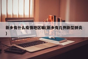 新乡有什么疫情地区嘛(新乡有几例新型肺炎)