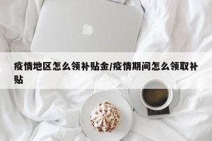 疫情地区怎么领补贴金/疫情期间怎么领取补贴