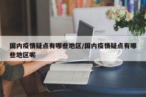 国内疫情疑点有哪些地区/国内疫情疑点有哪些地区呢