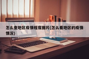 怎么查地区疫情程度图片(怎么看地区的疫情情况)
