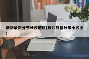疫情最新分布长沙地区(长沙疫情分布小区图)