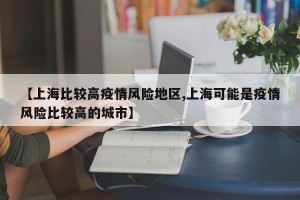 【上海比较高疫情风险地区,上海可能是疫情风险比较高的城市】