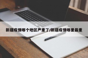 新疆疫情哪个地区严重了/新疆疫情哪里最重