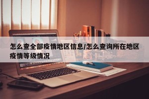 怎么查全部疫情地区信息/怎么查询所在地区疫情等级情况