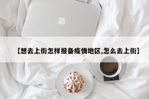 【想去上街怎样报备疫情地区,怎么去上街】