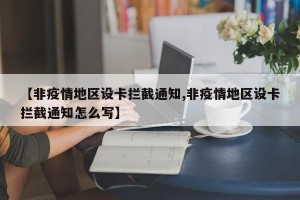 【非疫情地区设卡拦截通知,非疫情地区设卡拦截通知怎么写】