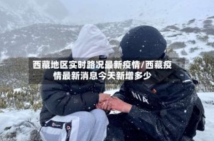 西藏地区实时路况最新疫情/西藏疫情最新消息今天新增多少