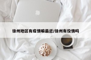 徐州地区有疫情嘛最近/徐州有役情吗