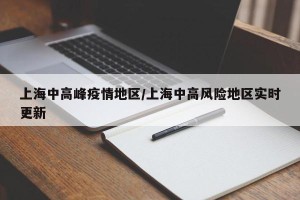 上海中高峰疫情地区/上海中高风险地区实时更新