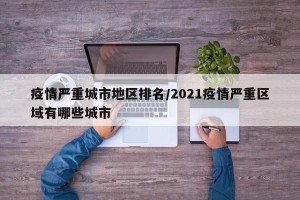 疫情严重城市地区排名/2021疫情严重区域有哪些城市