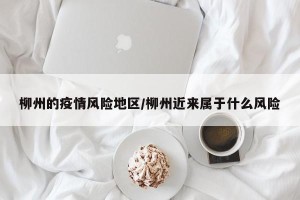 柳州的疫情风险地区/柳州近来属于什么风险
