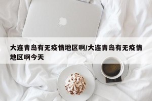 大连青岛有无疫情地区啊/大连青岛有无疫情地区啊今天