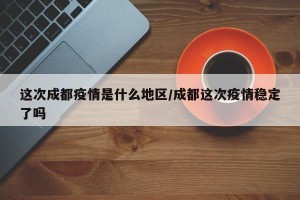 这次成都疫情是什么地区/成都这次疫情稳定了吗