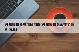 丹东疫情分布地区地图(丹东疫情怎么样了最新消息)