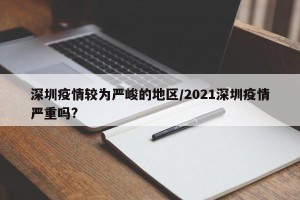 深圳疫情较为严峻的地区/2021深圳疫情严重吗?