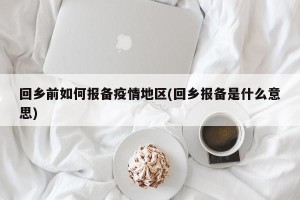 回乡前如何报备疫情地区(回乡报备是什么意思)