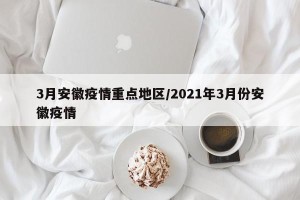 3月安徽疫情重点地区/2021年3月份安徽疫情